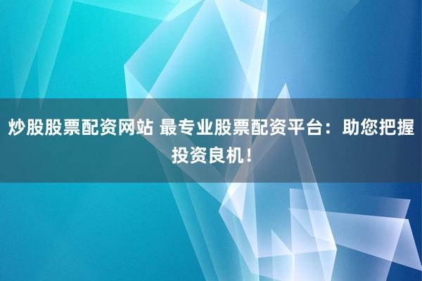 炒股股票配资网站 最专业股票配资平台：助您把握投资良机！