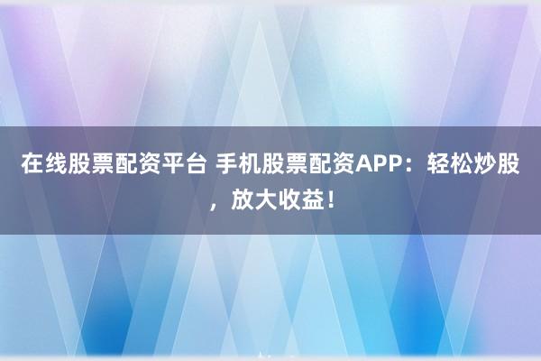 在线股票配资平台 手机股票配资APP：轻松炒股，放大收益！