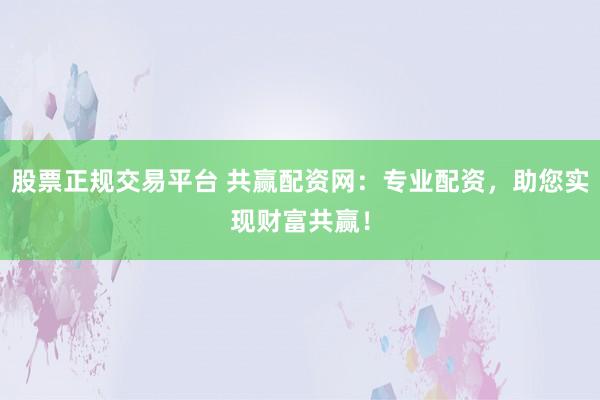 股票正规交易平台 共赢配资网：专业配资，助您实现财富共赢！