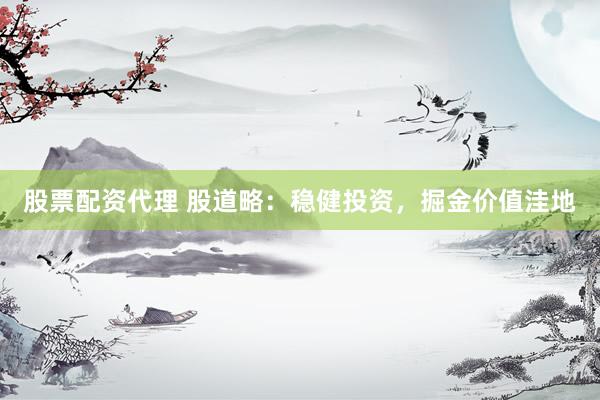 股票配资代理 股道略:稳健投资,掘金价值洼地