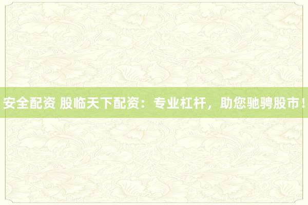 安全配资 股临天下配资：专业杠杆，助您驰骋股市！