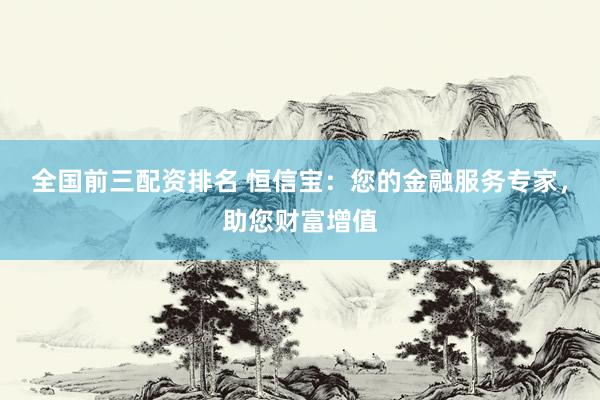 全国前三配资排名 恒信宝：您的金融服务专家，助您财富增值