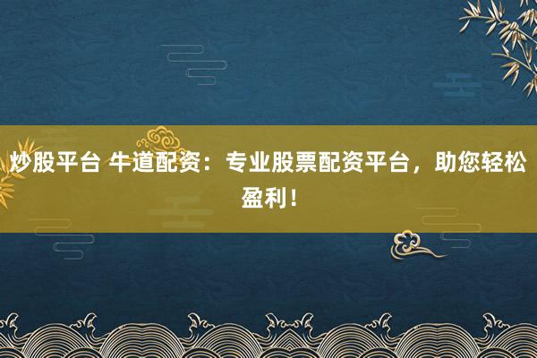 炒股平台 牛道配资：专业股票配资平台，助您轻松盈利！
