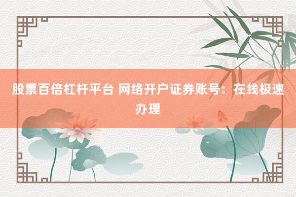 股票百倍杠杆平台 网络开户证券账号：在线极速办理