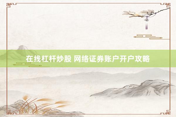 在线杠杆炒股 网络证券账户开户攻略