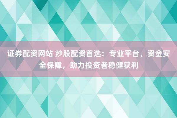 证券配资网站 炒股配资首选：专业平台，资金安全保障，助力投资者稳健获利