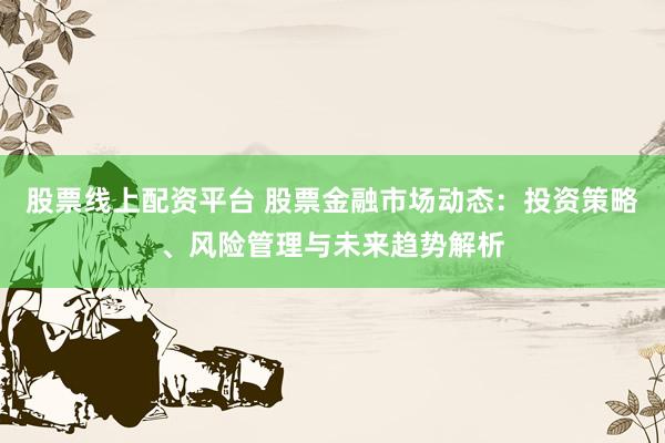 股票线上配资平台 股票金融市场动态：投资策略、风险管理与未来趋势解析
