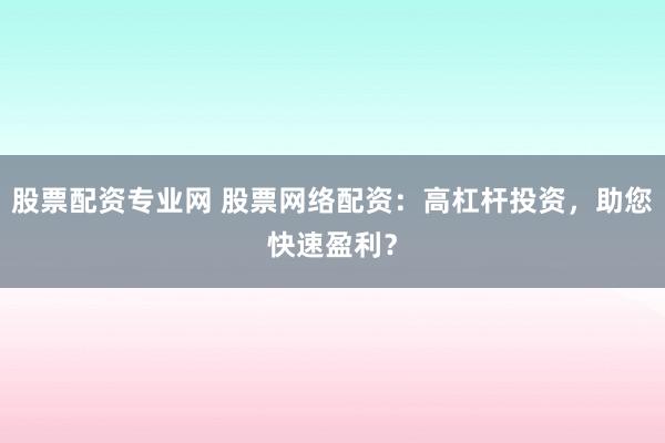 股票配资专业网 股票网络配资：高杠杆投资，助您快速盈利？