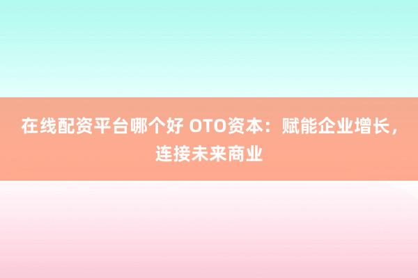 在线配资平台哪个好 OTO资本：赋能企业增长，连接未来商业