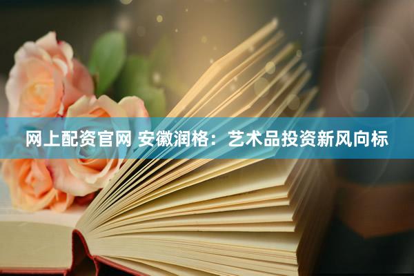网上配资官网 安徽润格：艺术品投资新风向标