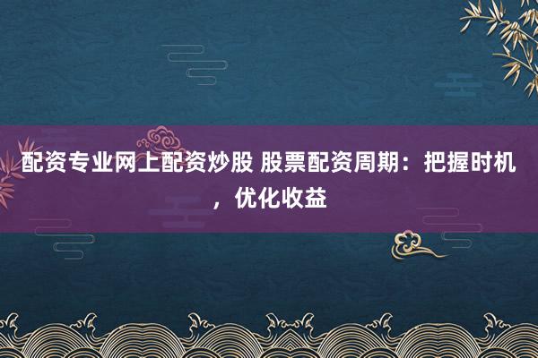 配资专业网上配资炒股 股票配资周期:把握时机,优化收益