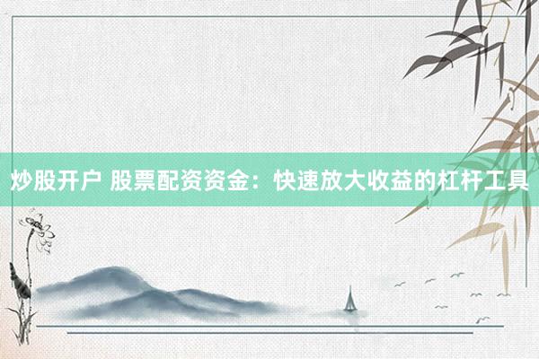 炒股开户 股票配资资金：快速放大收益的杠杆工具