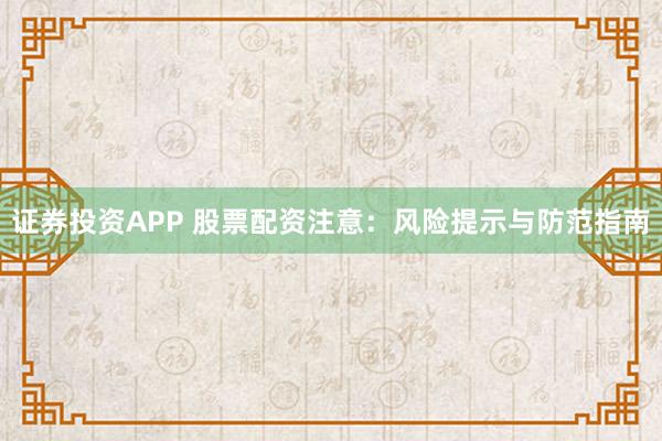 证券投资APP 股票配资注意：风险提示与防范指南