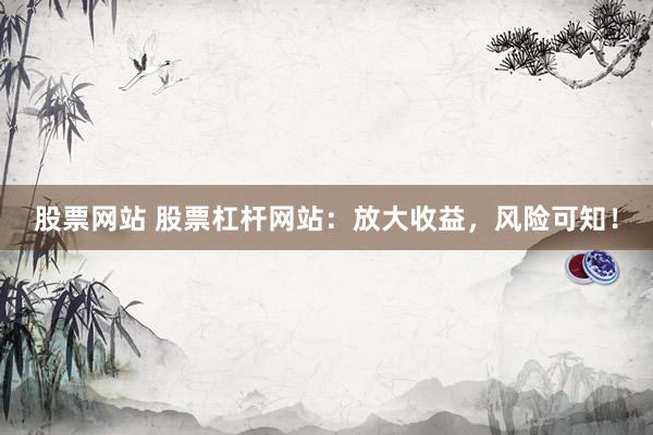 股票网站 股票杠杆网站：放大收益，风险可知！