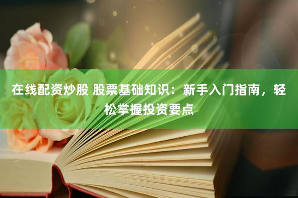 在线配资炒股 股票基础知识：新手入门指南，轻松掌握投资要点