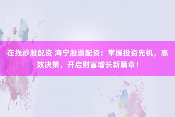 在线炒股配资 海宁股票配资：掌握投资先机，高效决策，开启财富增长新篇章！