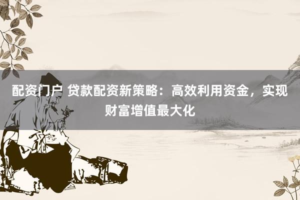 配资门户 贷款配资新策略：高效利用资金，实现财富增值最大化