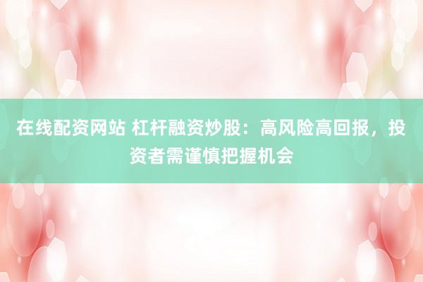 在线配资网站 杠杆融资炒股：高风险高回报，投资者需谨慎把握机会