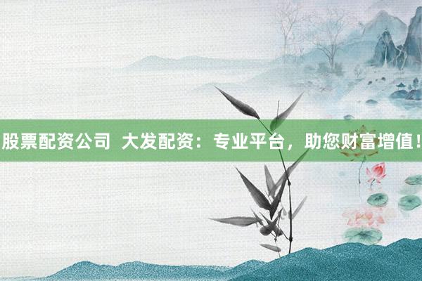 股票配资公司  大发配资：专业平台，助您财富增值！