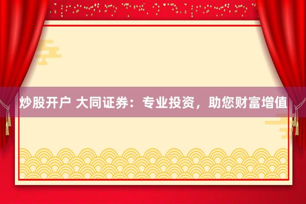 炒股开户 大同证券：专业投资，助您财富增值