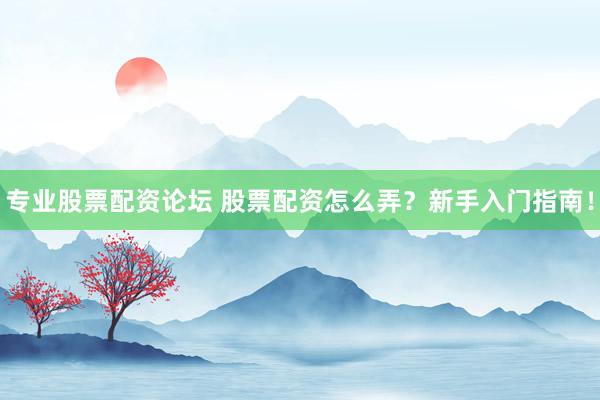 专业股票配资论坛 股票配资怎么弄?新手入门指南!
