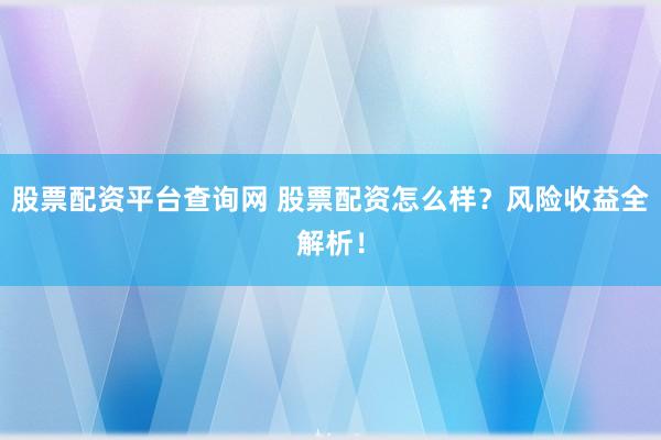 股票配资平台查询网 股票配资怎么样？风险收益全解析！