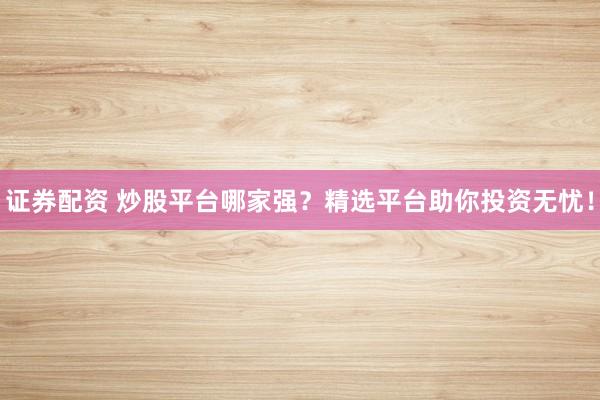 证券配资 炒股平台哪家强?精选平台助你投资无忧!