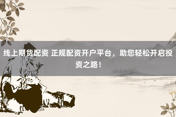 线上期货配资 正规配资开户平台，助您轻松开启投资之路！