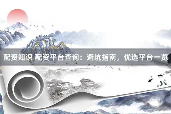 配资知识 配资平台查询：避坑指南，优选平台一览