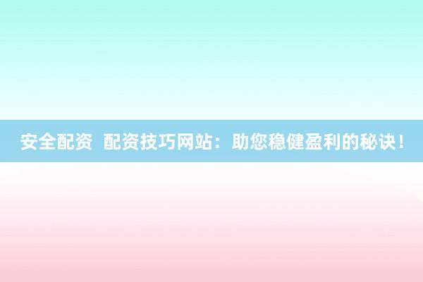 安全配资  配资技巧网站：助您稳健盈利的秘诀！