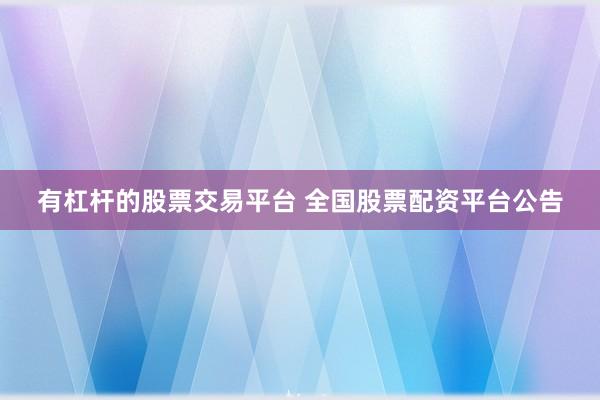 有杠杆的股票交易平台 全国股票配资平台公告