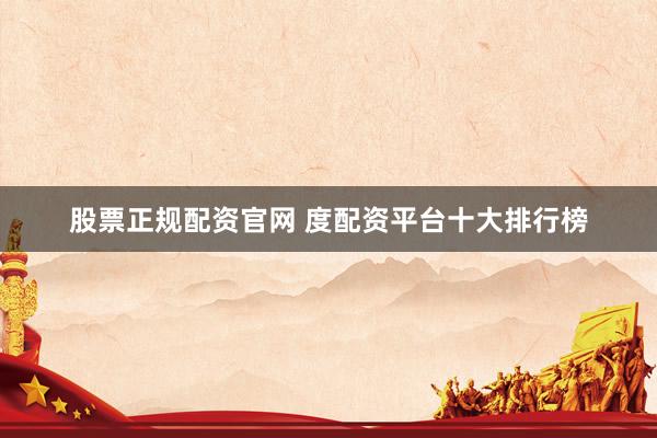 股票正规配资官网 度配资平台十大排行榜