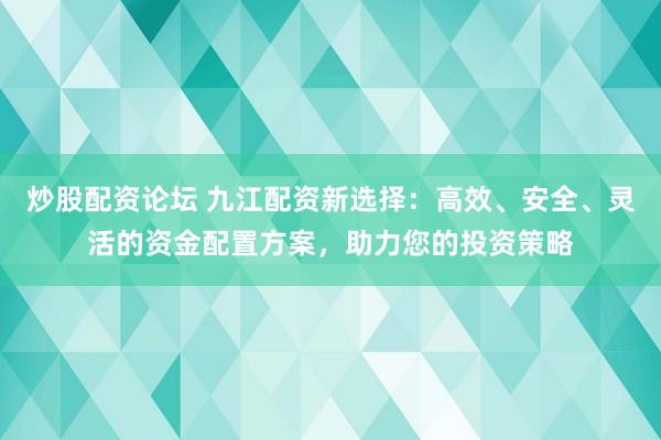 炒股配资论坛 九江配资新选择：高效、安全、灵活的资金配置方案，助力您的投资策略