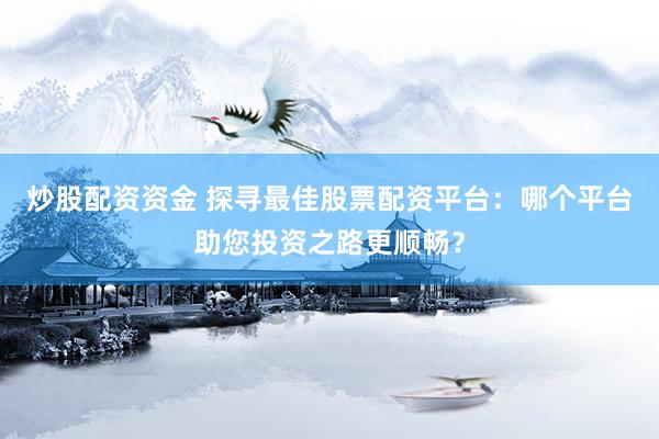 炒股配资资金 探寻最佳股票配资平台：哪个平台助您投资之路更顺畅？