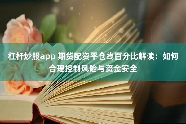杠杆炒股app 期货配资平仓线百分比解读：如何合理控制风险与资金安全