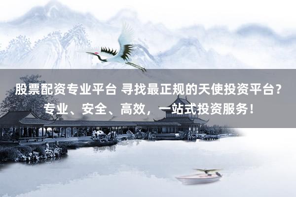 股票配资专业平台 寻找最正规的天使投资平台？专业、安全、高效，一站式投资服务！
