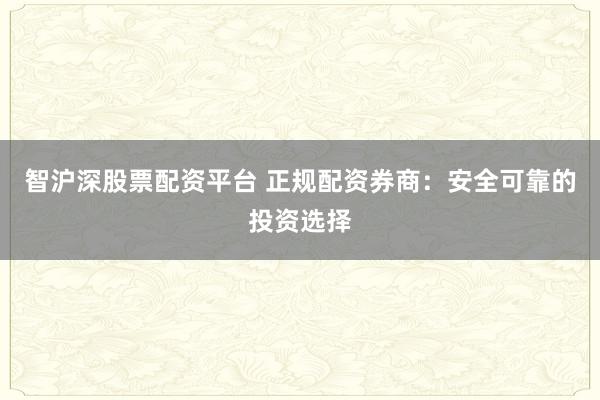 智沪深股票配资平台 正规配资券商：安全可靠的投资选择