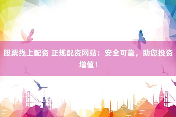 股票线上配资 正规配资网站：安全可靠，助您投资增值！