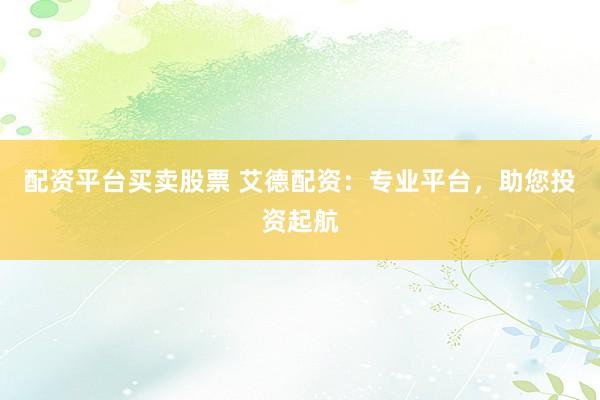 配资平台买卖股票 艾德配资：专业平台，助您投资起航
