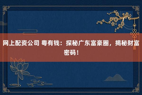 网上配资公司 粤有钱：探秘广东富豪圈，揭秘财富密码！
