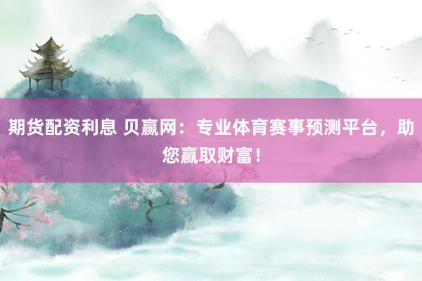 期货配资利息 贝赢网：专业体育赛事预测平台，助您赢取财富！