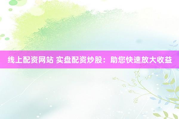 线上配资网站 实盘配资炒股：助您快速放大收益