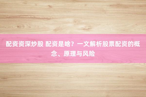配资资深炒股 配资是啥？一文解析股票配资的概念、原理与风险