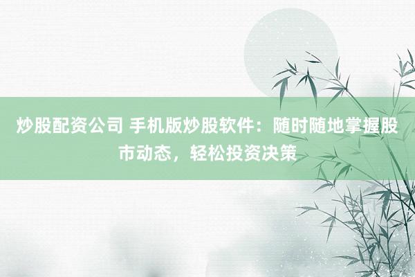 炒股配资公司 手机版炒股软件：随时随地掌握股市动态，轻松投资决策