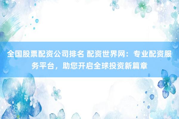全国股票配资公司排名 配资世界网：专业配资服务平台，助您开启全球投资新篇章