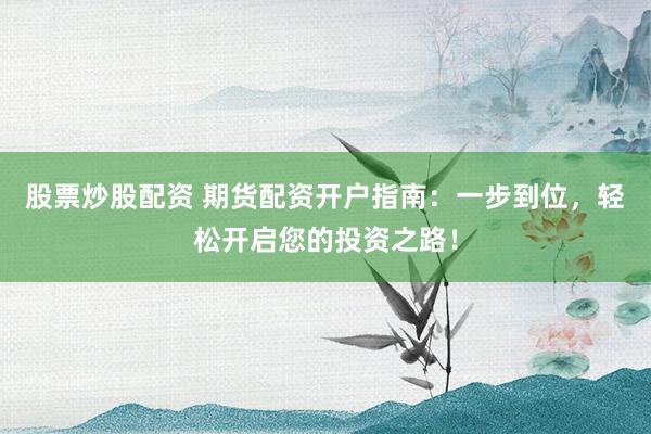 股票炒股配资 期货配资开户指南：一步到位，轻松开启您的投资之路！