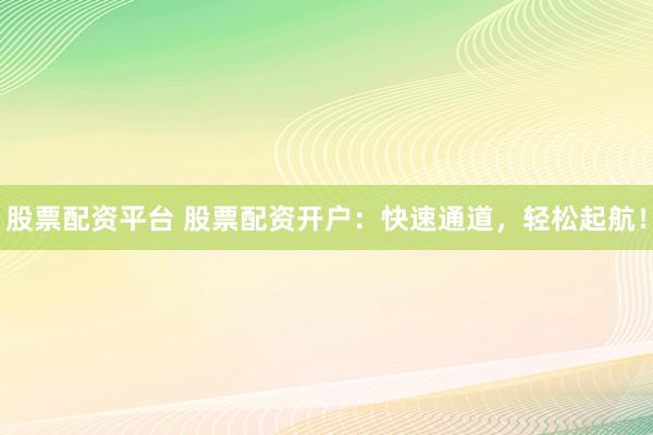 股票配资平台 股票配资开户：快速通道，轻松起航！