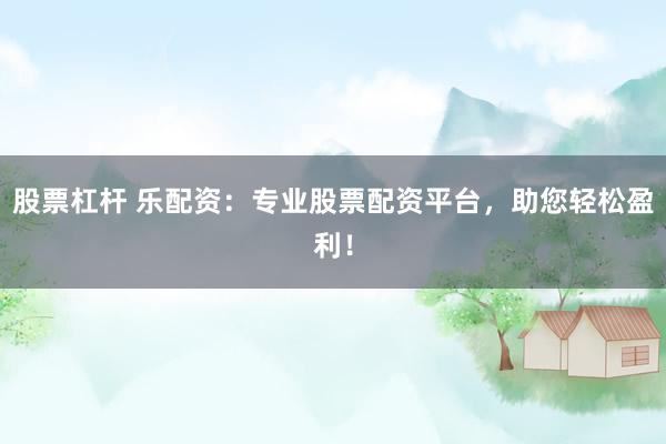 股票杠杆 乐配资：专业股票配资平台，助您轻松盈利！