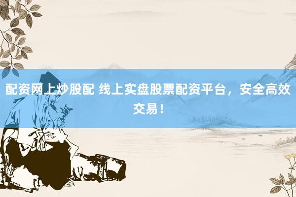 配资网上炒股配 线上实盘股票配资平台，安全高效交易！