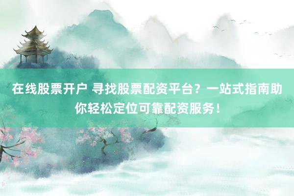 在线股票开户 寻找股票配资平台？一站式指南助你轻松定位可靠配资服务！